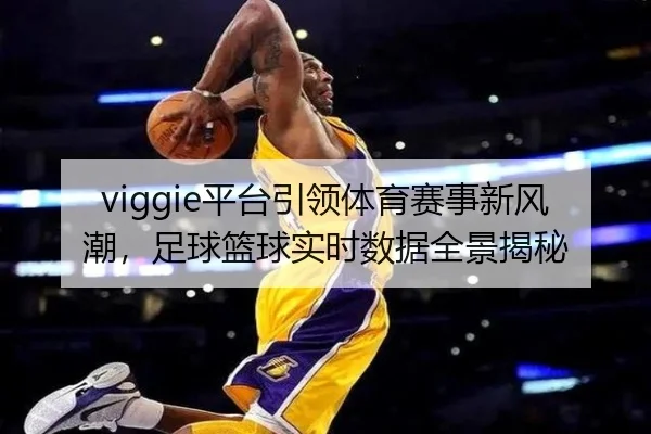 viggie平台引领体育赛事新风潮，足球篮球实时数据全景揭秘