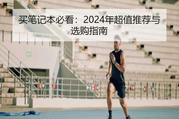 买笔记本必看：2024年超值推荐与选购指南