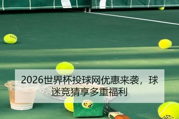 2026世界杯投球网优惠来袭，球迷竞猜享多重福利